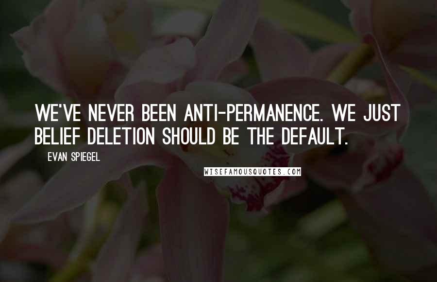 Evan Spiegel quotes: We've never been anti-permanence. We just belief deletion should be the default.