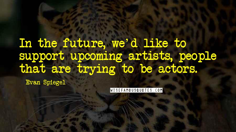 Evan Spiegel quotes: In the future, we'd like to support upcoming artists, people that are trying to be actors.