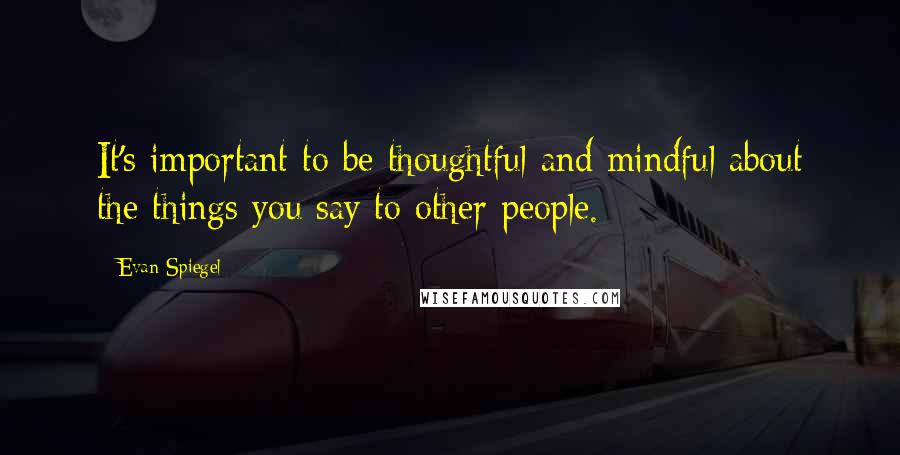 Evan Spiegel quotes: It's important to be thoughtful and mindful about the things you say to other people.