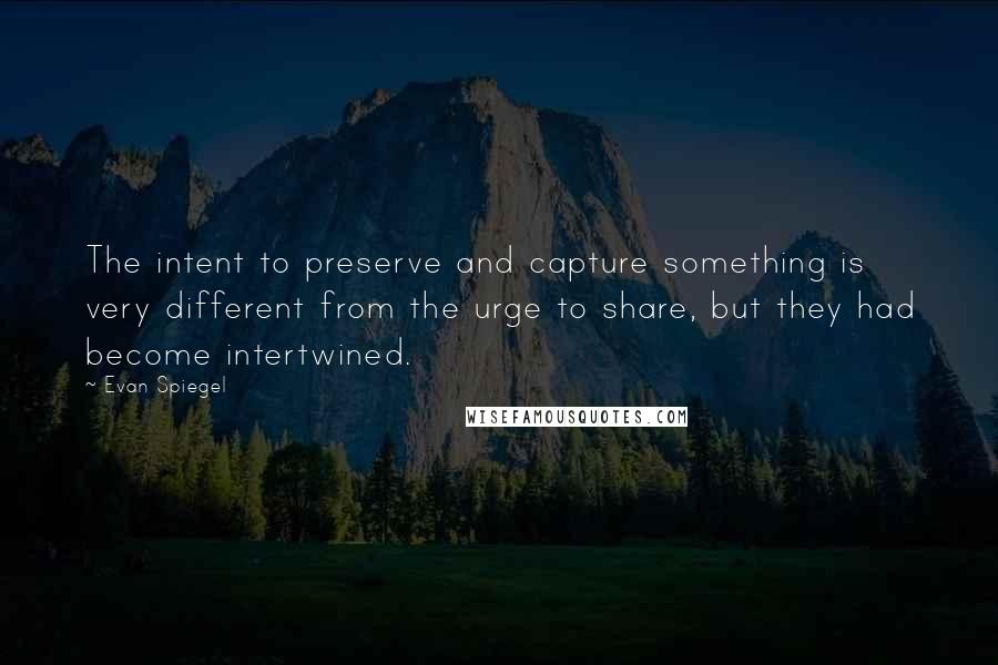 Evan Spiegel quotes: The intent to preserve and capture something is very different from the urge to share, but they had become intertwined. Evan Spiegel quotes: The intent to preserve and capture something is very different from the urge to share, but they had become intertwined.
