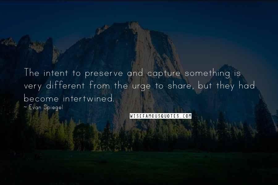 Evan Spiegel quotes: The intent to preserve and capture something is very different from the urge to share, but they had become intertwined.