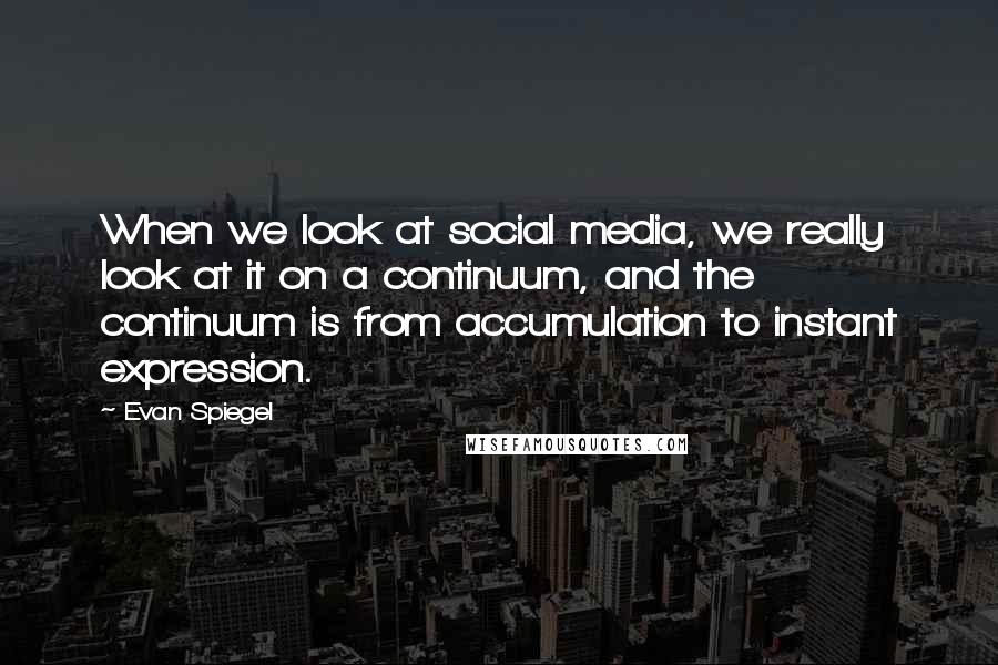 Evan Spiegel quotes: When we look at social media, we really look at it on a continuum, and the continuum is from accumulation to instant expression.