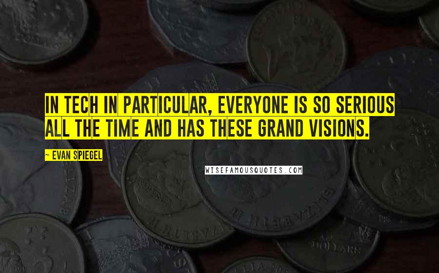 Evan Spiegel quotes: In tech in particular, everyone is so serious all the time and has these grand visions.