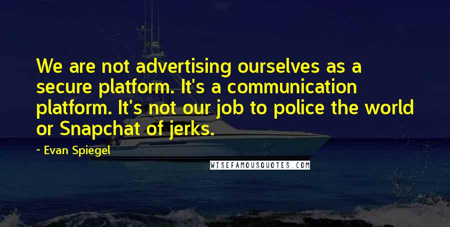 Evan Spiegel quotes: We are not advertising ourselves as a secure platform. It's a communication platform. It's not our job to police the world or Snapchat of jerks. Evan Spiegel quotes: We are not advertising ourselves as a secure platform. It's a communication platform. It's not our job to police the world or Snapchat of jerks.