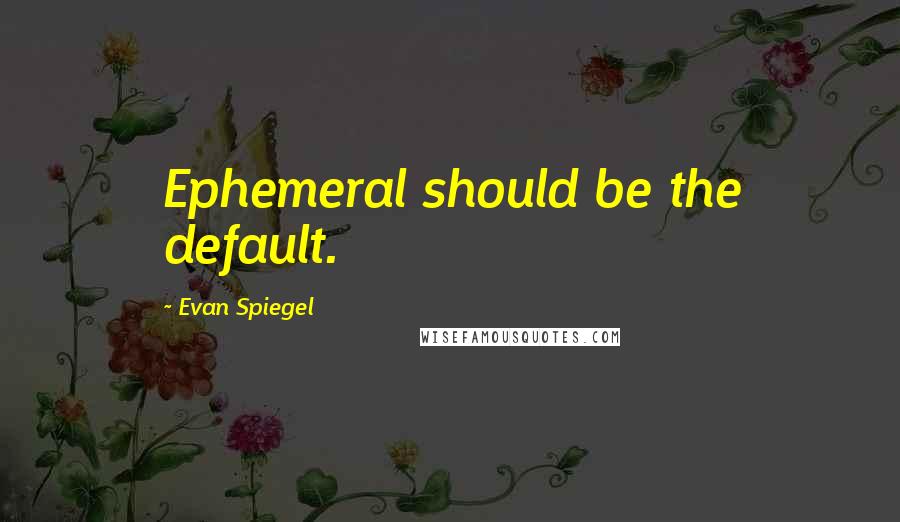 Evan Spiegel quotes: Ephemeral should be the default.