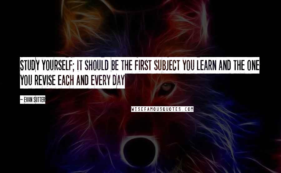 Evan Sutter quotes: Study yourself; it should be the first subject you learn and the one you revise each and every day