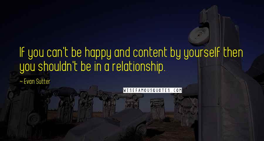 Evan Sutter quotes: If you can't be happy and content by yourself then you shouldn't be in a relationship.