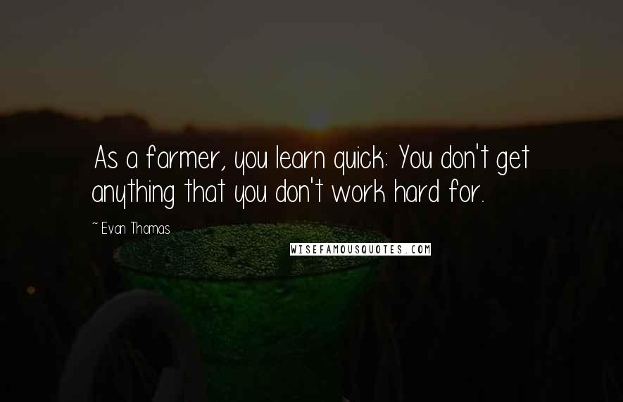 Evan Thomas quotes: As a farmer, you learn quick: You don't get anything that you don't work hard for.