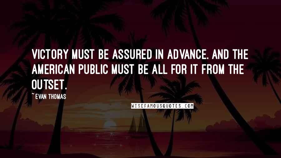 Evan Thomas quotes: Victory must be assured in advance. And the American public must be all for it from the outset.