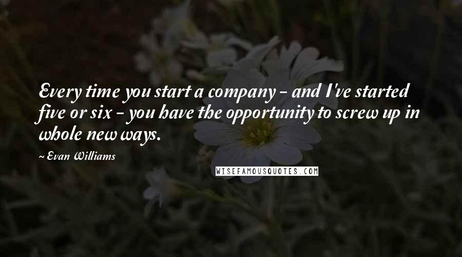 Evan Williams quotes: Every time you start a company - and I've started five or six - you have the opportunity to screw up in whole new ways. Evan Williams quotes: Every time you start a company - and I've started five or six - you have the opportunity to screw up in whole new ways.