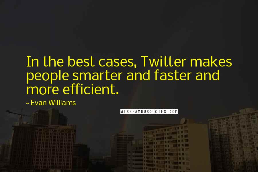 Evan Williams quotes: In the best cases, Twitter makes people smarter and faster and more efficient.