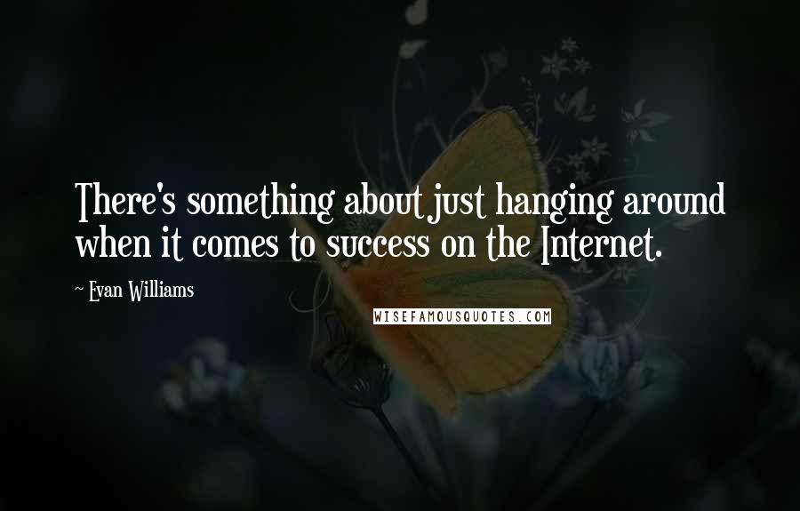 Evan Williams quotes: There's something about just hanging around when it comes to success on the Internet.