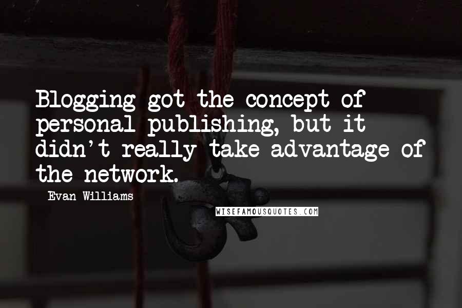 Evan Williams quotes: Blogging got the concept of personal publishing, but it didn't really take advantage of the network.