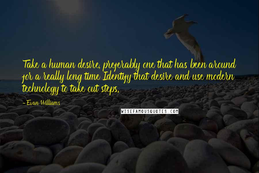 Evan Williams quotes: Take a human desire, preferably one that has been around for a really long time Identify that desire and use modern technology to take out steps.