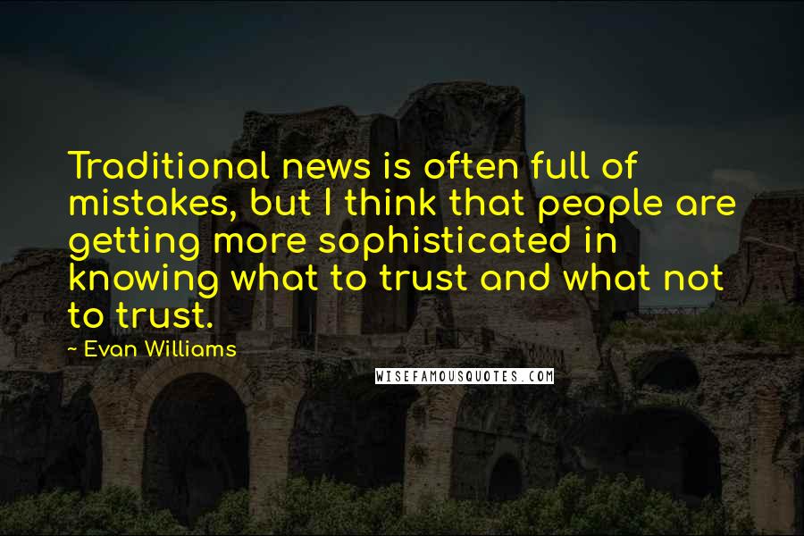 Evan Williams quotes: Traditional news is often full of mistakes, but I think that people are getting more sophisticated in knowing what to trust and what not to trust.