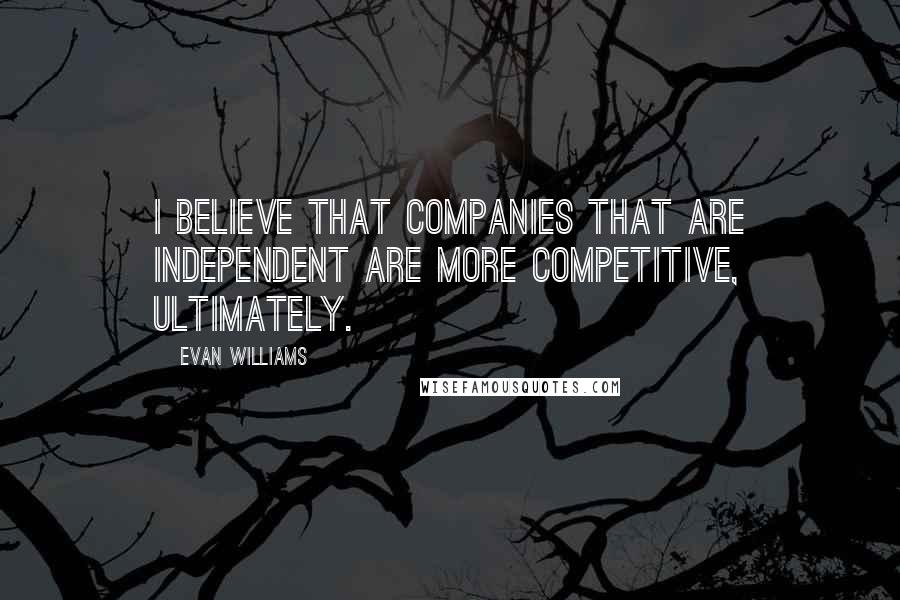 Evan Williams quotes: I believe that companies that are independent are more competitive, ultimately.