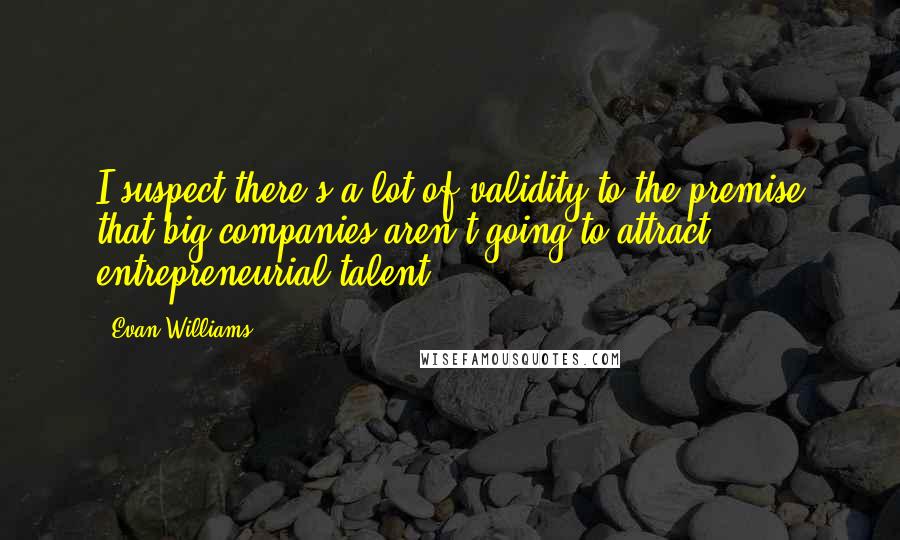 Evan Williams quotes: I suspect there's a lot of validity to the premise that big companies aren't going to attract entrepreneurial talent. Evan Williams quotes: I suspect there's a lot of validity to the premise that big companies aren't going to attract entrepreneurial talent.