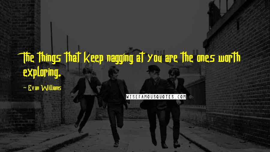 Evan Williams quotes: The things that keep nagging at you are the ones worth exploring. Evan Williams quotes: The things that keep nagging at you are the ones worth exploring.