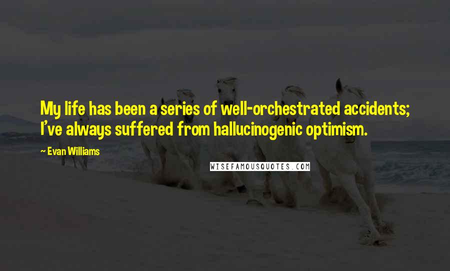 Evan Williams quotes: My life has been a series of well-orchestrated accidents; I've always suffered from hallucinogenic optimism. Evan Williams quotes: My life has been a series of well-orchestrated accidents; I've always suffered from hallucinogenic optimism.