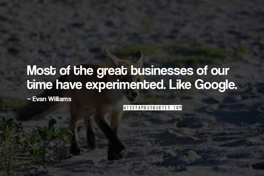 Evan Williams quotes: Most of the great businesses of our time have experimented. Like Google.