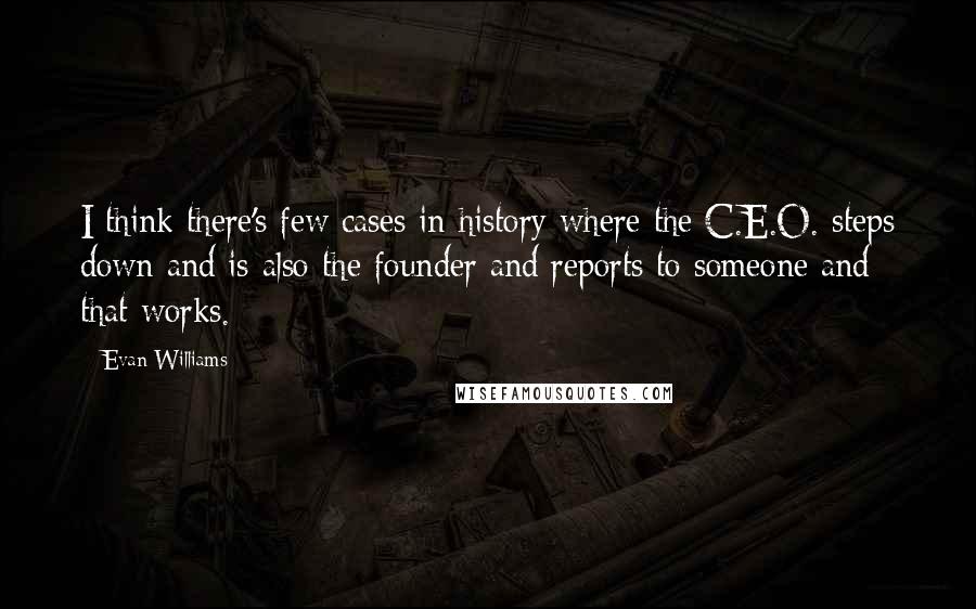 Evan Williams quotes: I think there's few cases in history where the C.E.O. steps down and is also the founder and reports to someone and that works. Evan Williams quotes: I think there's few cases in history where the C.E.O. steps down and is also the founder and reports to someone and that works.