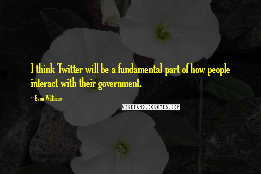 Evan Williams quotes: I think Twitter will be a fundamental part of how people interact with their government. Evan Williams quotes: I think Twitter will be a fundamental part of how people interact with their government.