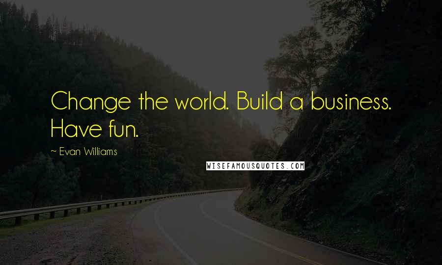 Evan Williams quotes: Change the world. Build a business. Have fun.