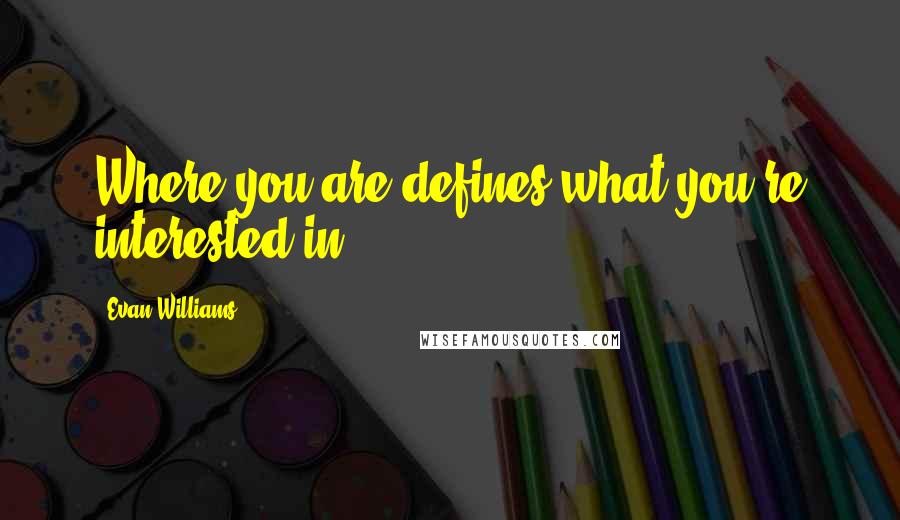 Evan Williams quotes: Where you are defines what you're interested in. Evan Williams quotes: Where you are defines what you're interested in.