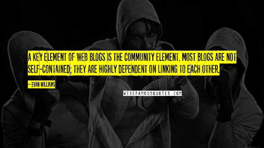 Evan Williams quotes: A key element of Web blogs is the community element. Most blogs are not self-contained; they are highly dependent on linking to each other.