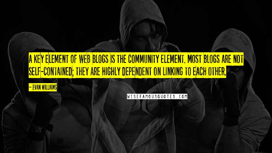 Evan Williams quotes: A key element of Web blogs is the community element. Most blogs are not self-contained; they are highly dependent on linking to each other. Evan Williams quotes: A key element of Web blogs is the community element. Most blogs are not self-contained; they are highly dependent on linking to each other.