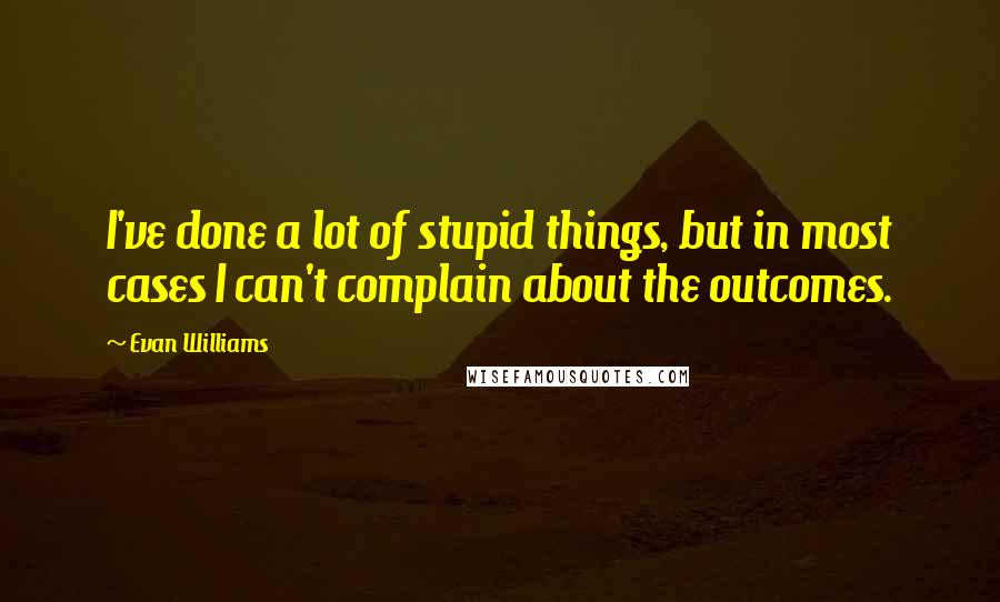 Evan Williams quotes: I've done a lot of stupid things, but in most cases I can't complain about the outcomes.