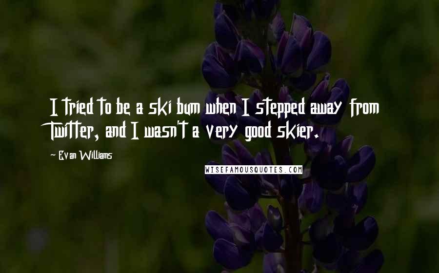 Evan Williams quotes: I tried to be a ski bum when I stepped away from Twitter, and I wasn't a very good skier. Evan Williams quotes: I tried to be a ski bum when I stepped away from Twitter, and I wasn't a very good skier.