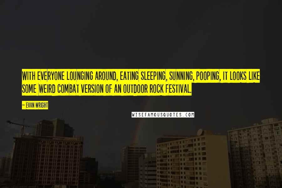 Evan Wright quotes: With everyone lounging around, eating sleeping, sunning, pooping, it looks like some weird combat version of an outdoor rock festival.