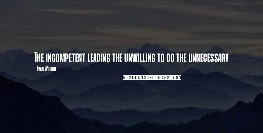 Evan Wright quotes: The incompetent leading the unwilling to do the unnecessary