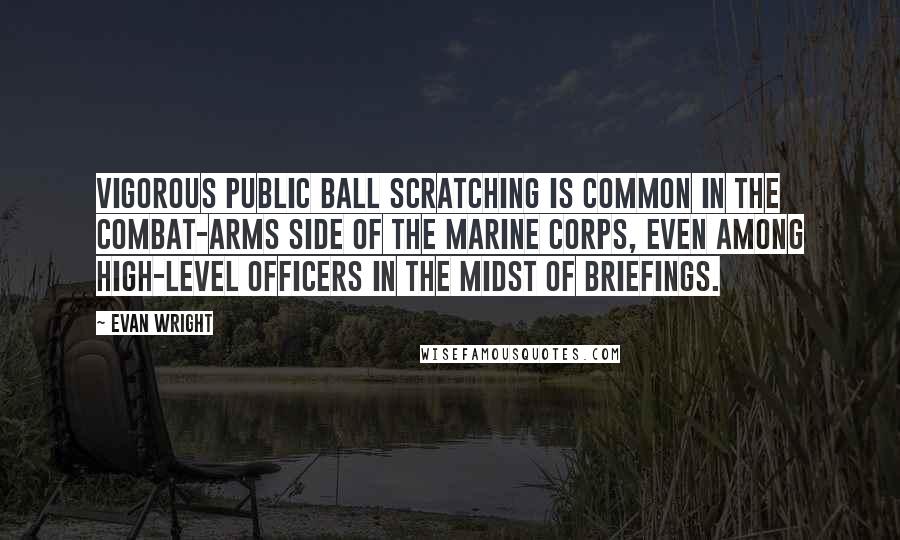 Evan Wright quotes: Vigorous public ball scratching is common in the combat-arms side of the Marine Corps, even among high-level officers in the midst of briefings.