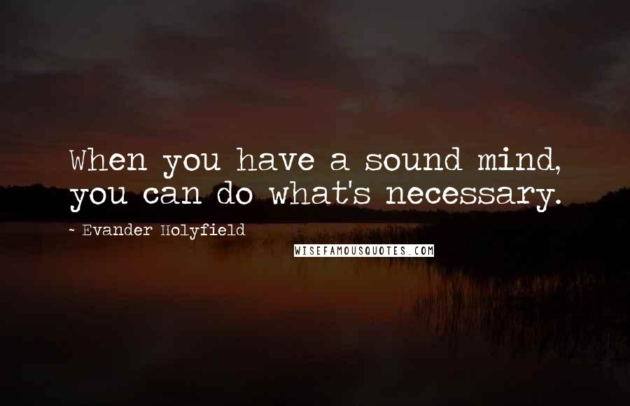 Evander Holyfield quotes: When you have a sound mind, you can do what's necessary.