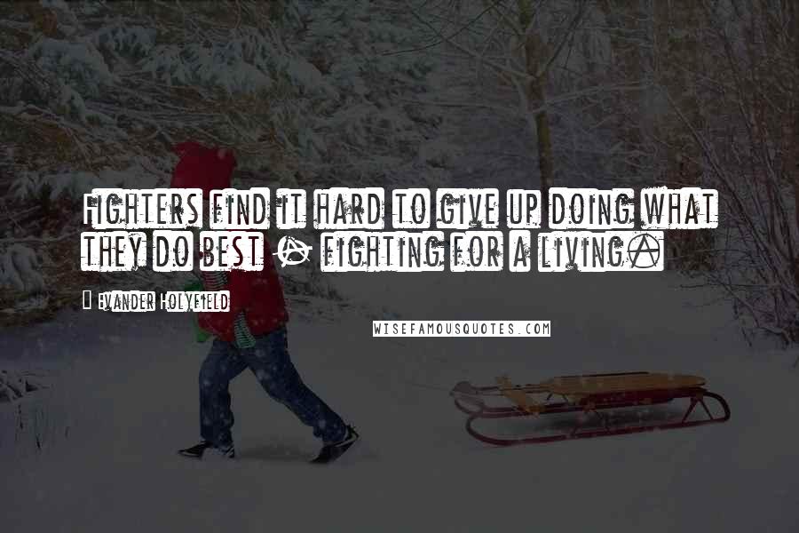 Evander Holyfield quotes: Fighters find it hard to give up doing what they do best - fighting for a living.