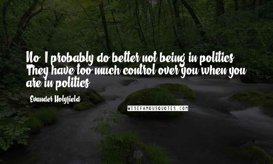 Evander Holyfield quotes: No. I probably do better not being in politics. They have too much control over you when you are in politics. Evander Holyfield quotes: No. I probably do better not being in politics. They have too much control over you when you are in politics.