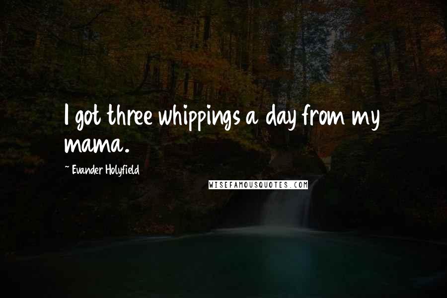 Evander Holyfield quotes: I got three whippings a day from my mama.