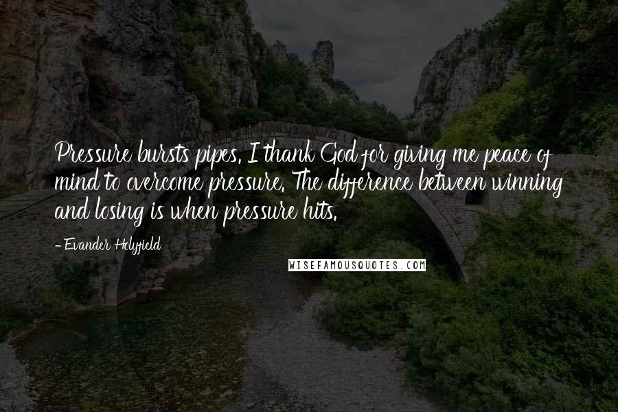 Evander Holyfield quotes: Pressure bursts pipes. I thank God for giving me peace of mind to overcome pressure. The difference between winning and losing is when pressure hits.