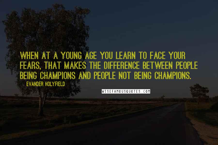 Evander Holyfield quotes: When at a young age you learn to face your fears, that makes the difference between people being champions and people not being champions. Evander Holyfield quotes: When at a young age you learn to face your fears, that makes the difference between people being champions and people not being champions.