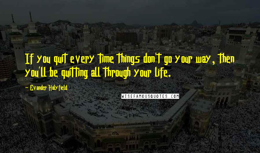 Evander Holyfield quotes: If you quit every time things don't go your way, then you'll be quitting all through your life.