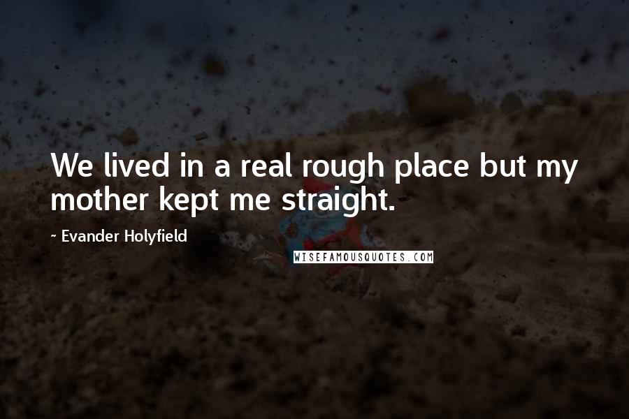 Evander Holyfield quotes: We lived in a real rough place but my mother kept me straight.