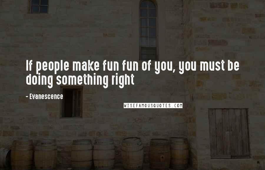 Evanescence quotes: If people make fun fun of you, you must be doing something right