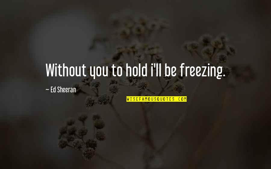 Evangelatos Greenport Quotes By Ed Sheeran: Without you to hold i'll be freezing.