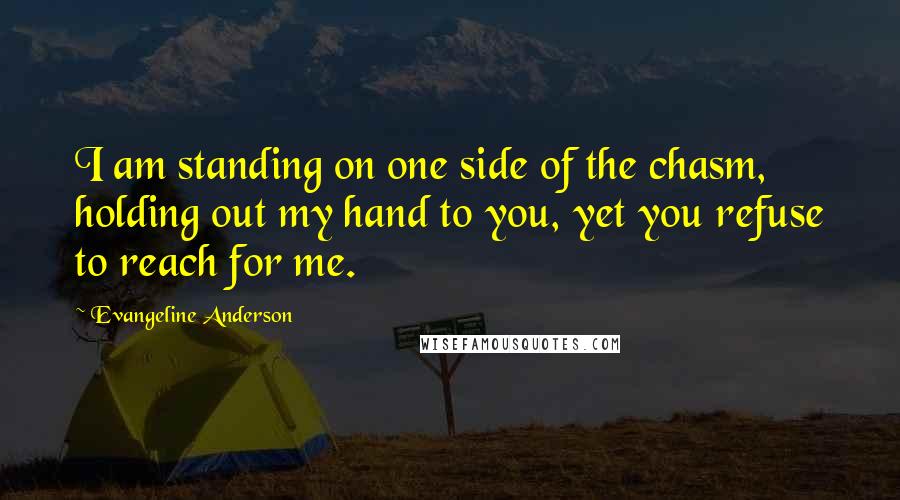 Evangeline Anderson quotes: I am standing on one side of the chasm, holding out my hand to you, yet you refuse to reach for me.