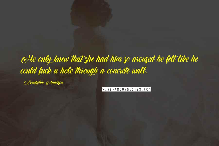 Evangeline Anderson quotes: He only knew that she had him so aroused he felt like he could fuck a hole through a concrete wall.