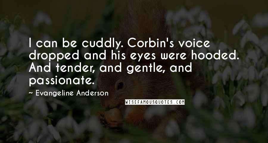 Evangeline Anderson quotes: I can be cuddly. Corbin's voice dropped and his eyes were hooded. And tender, and gentle, and passionate.