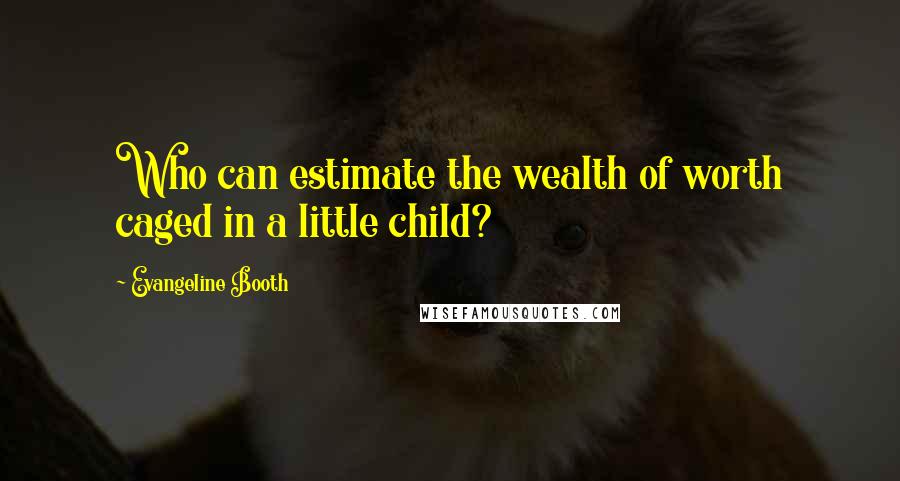 Evangeline Booth quotes: Who can estimate the wealth of worth caged in a little child?