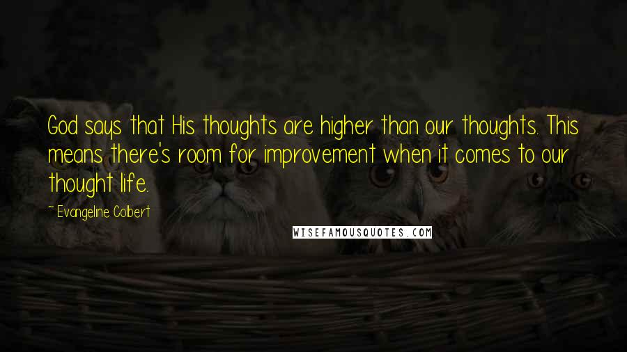 Evangeline Colbert quotes: God says that His thoughts are higher than our thoughts. This means there's room for improvement when it comes to our thought life. Evangeline Colbert quotes: God says that His thoughts are higher than our thoughts. This means there's room for improvement when it comes to our thought life.